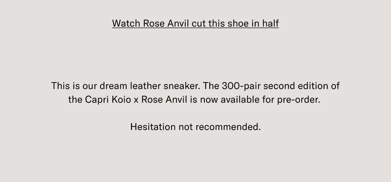 Watch Rose Anvil cut this shoe in half This is our dream leather sneaker. The 300-pair second edition of the Capri Koio x Rose Anvil is now available for pre-order.   Hesitation not recommended.