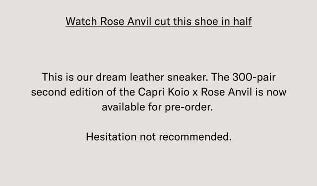 Watch Rose Anvil cut this shoe in half This is our dream leather sneaker. The 300-pair second edition of the Capri Koio x Rose Anvil is now available for pre-order. Hesitation not recommended.