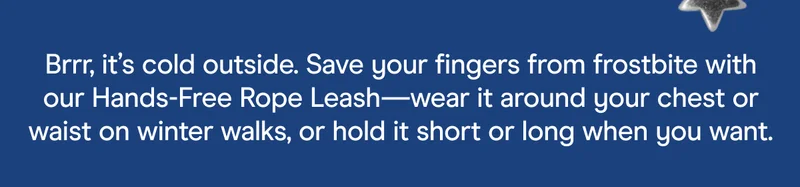 Brrr, it’s cold outside. Save your fingers from frostbite with our Hands-Free Rope Leash—wear it around your chest or waist on winter walks, or hold it short or long when you want.
