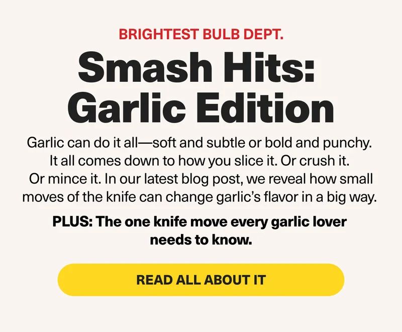 Smash Hits: Garlic Edition. Garlic can do it all, it just comes down to how you slice it.