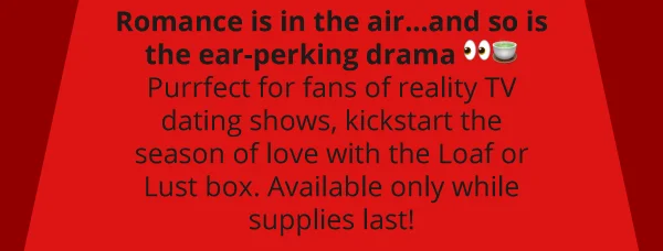 Romance is in the air…and so is the ear-perking drama 👀🍵 Purrfect for fans of reality TV dating shows, kickstart the season of love with the Loaf or Lust box. Available only while supplies last!