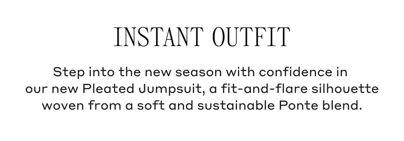 Instant Outfit Step into the new season with confidence in our new Pleated Jumpsuit, a fit-and-flare silhouette woven from a soft and sustainable Ponte blend.