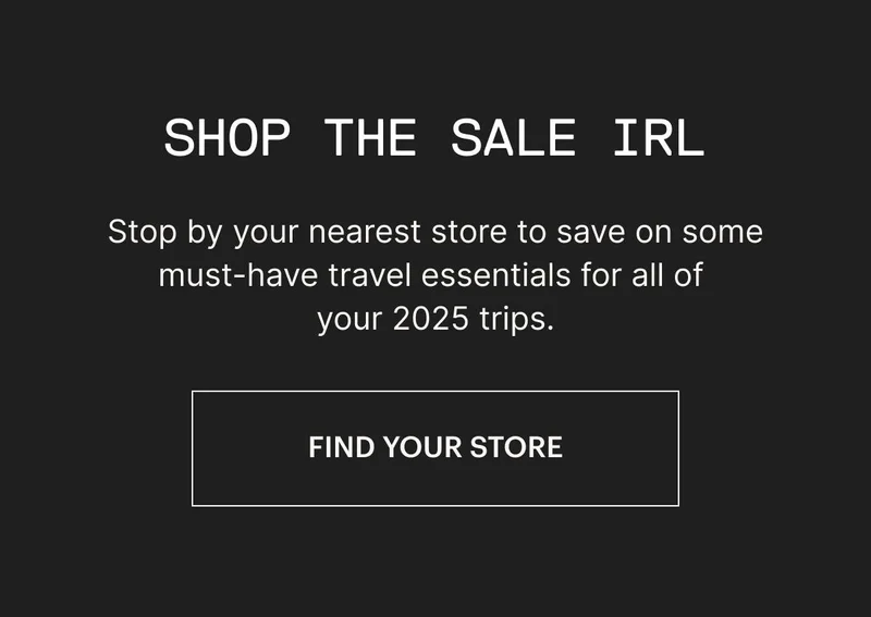 Shop the sale IRL. Stop by your nearest store to save on some must-have travel essentials for all your 2025 trips. FIND YOUR STORE