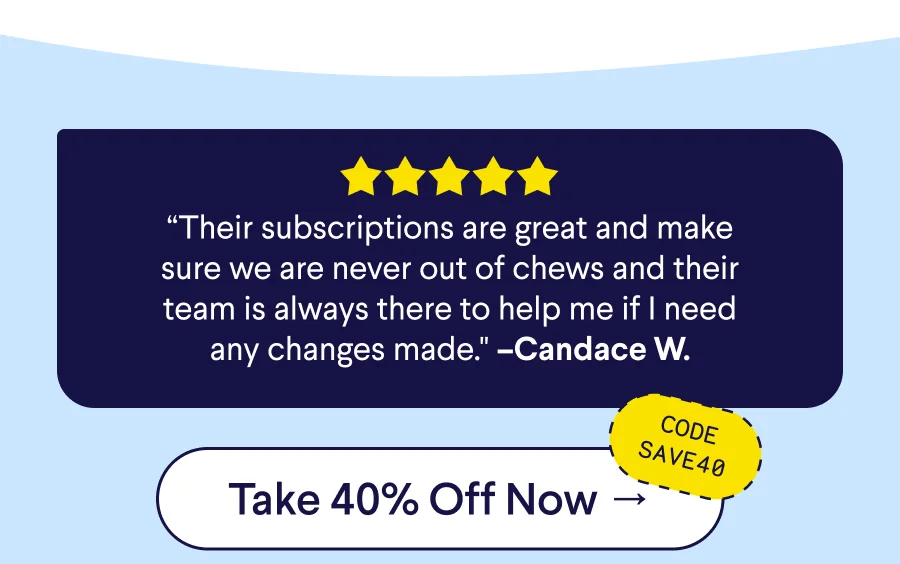 5-Star Real Customer Review: “Their subscriptions are great and make sure we are never out of chews and their team is always there to help me if I need any changes made." –Candace W. CTA: Take 40% Off Now –> Code: SAVE40