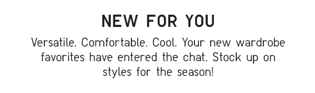 SUB - NEW FOR YOU. VERSATILE. COMFORTABLE. COOL. YOUR NEW WARDROBE FAVORITES HAVE ENTERED THE CHAT.