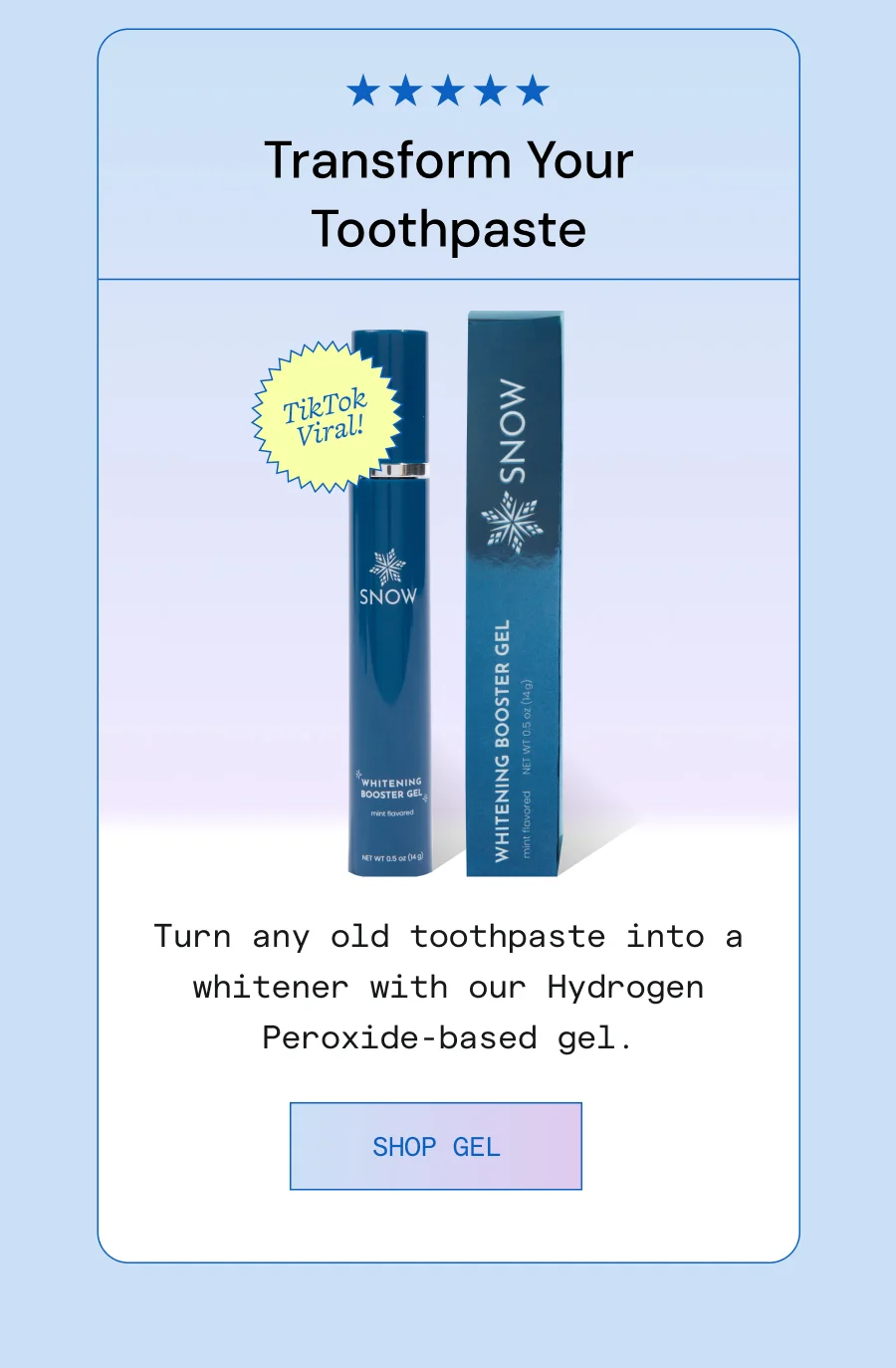 Transform Your Toothpaste. Turn any old toothpaste into a whitener with our Hydrogen Peroxide-based gel.