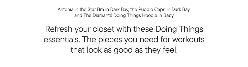 Antonia in the Star Bra in Dark Bay, the Puddle Capri in Dark Bay, and The Diamanté Doing Things Hoodie in Baby Refresh your closet with these Doing Things essentials. The pieces you need for workouts that look as good as they feel.