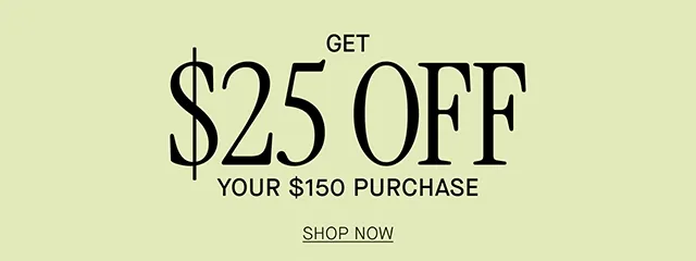 GET $25 OFF YOUR $150 PURCHASE SHOP NOW