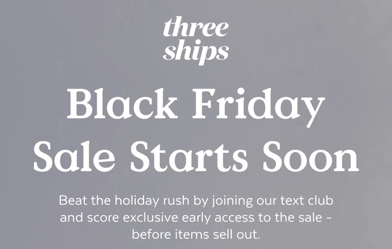 Three Ships - Black Friday Starts Soon. Sign up for texts for early access.