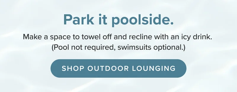 Make a space to towel off and recline with an icy drink. Shop lounging now.