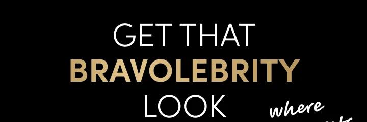 Get that
Bravolebrity
look