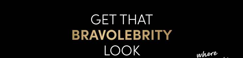 Get that
Bravolebrity
look