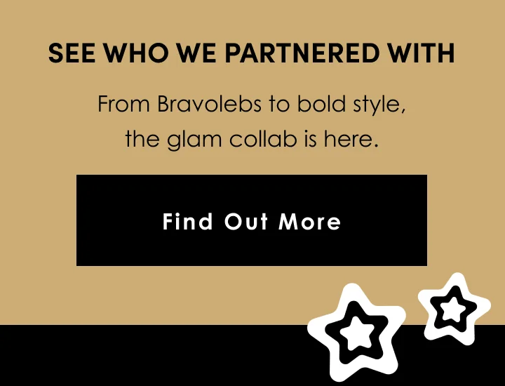 See who we partnered with | From Bravolebs to bold style, the glam collab is here. | Find Out More