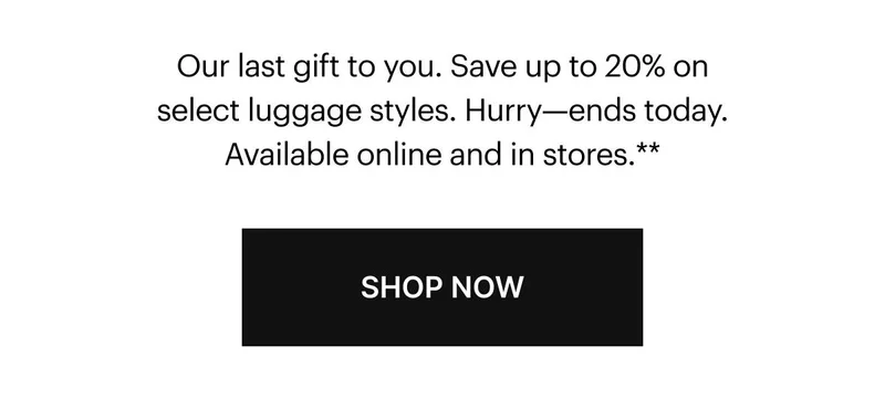 Our last gift to you. Save up to 20% on select luggage styles. Hurry, ends today. Available online and in stores.** SHOP NOW