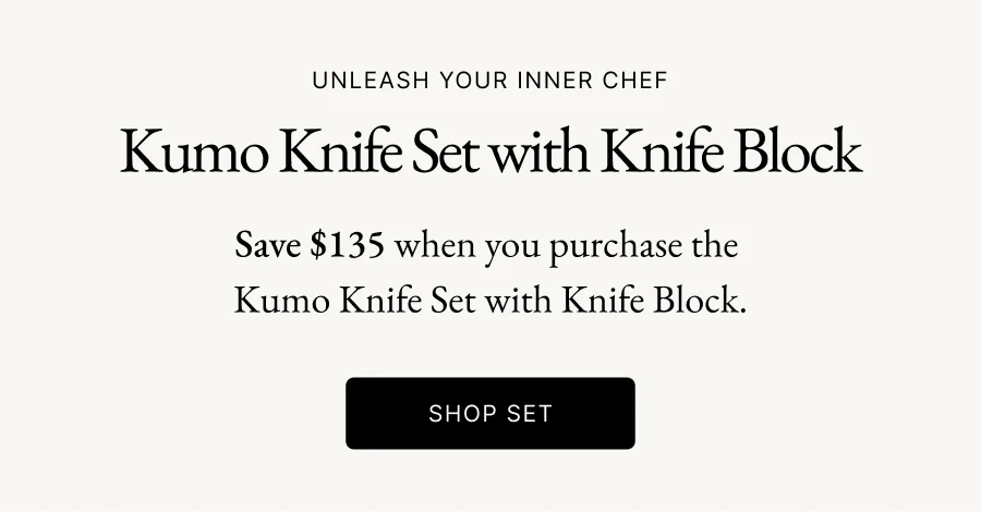 Unleash Your Inner Chef | Kumo Knife Set with Knife Block | Save $135 when you purchase the  Kumo Knife Set with Knife Block. Shop set
