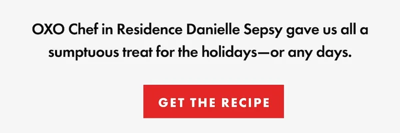 OXO Chef in Residence Danielle Sepsy gave us all a sumptuous treat for the holidays—or any days. | SHOP NOW
