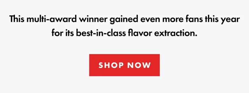 This multi-award winner gained even more fans this year for its best-in-class flavor extraction. | SHOP NOW