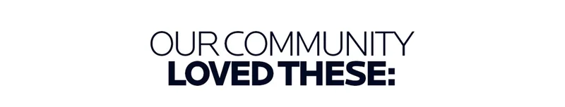 OUR COMMUNITY LOVED THESE:
