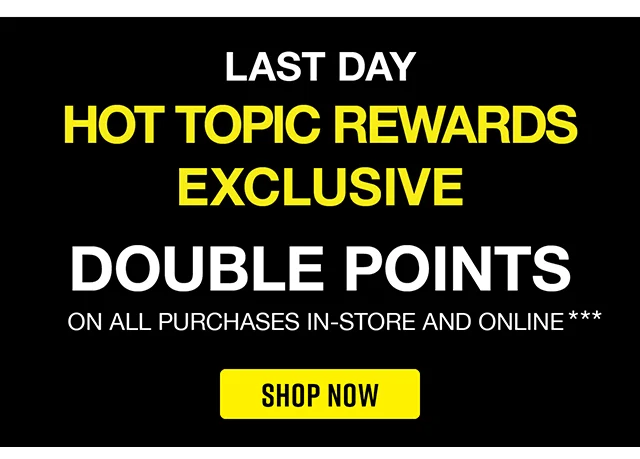 Last Day! Hot Topic Rewards Exclusive. Double points on all purchases in-stora and online. Shop Now