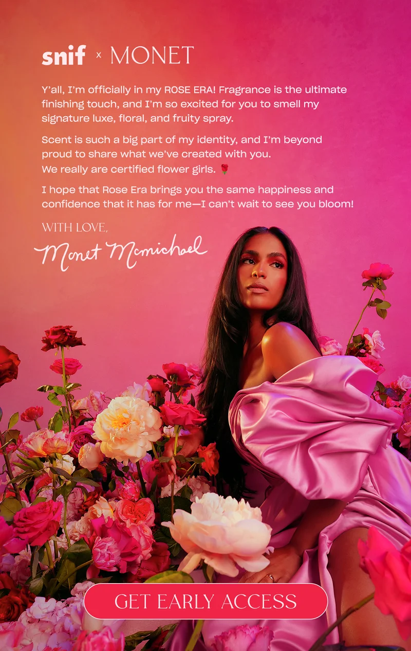Y’all, I’m officially in my ROSE ERA! Fragrance is the ultimate finishing touch, and I’m so excited for you to smell my signature luxe, floral, and fruity spray.  Scent is such a big part of my identity, and I’m beyond proud to share what we’ve created with you. We really are certified flower girls. 🌹  I hope that Rose Era brings you the same happiness and confidence that it has for me—I can’t wait to see you bloom! Love, Monet [Get Early Access]