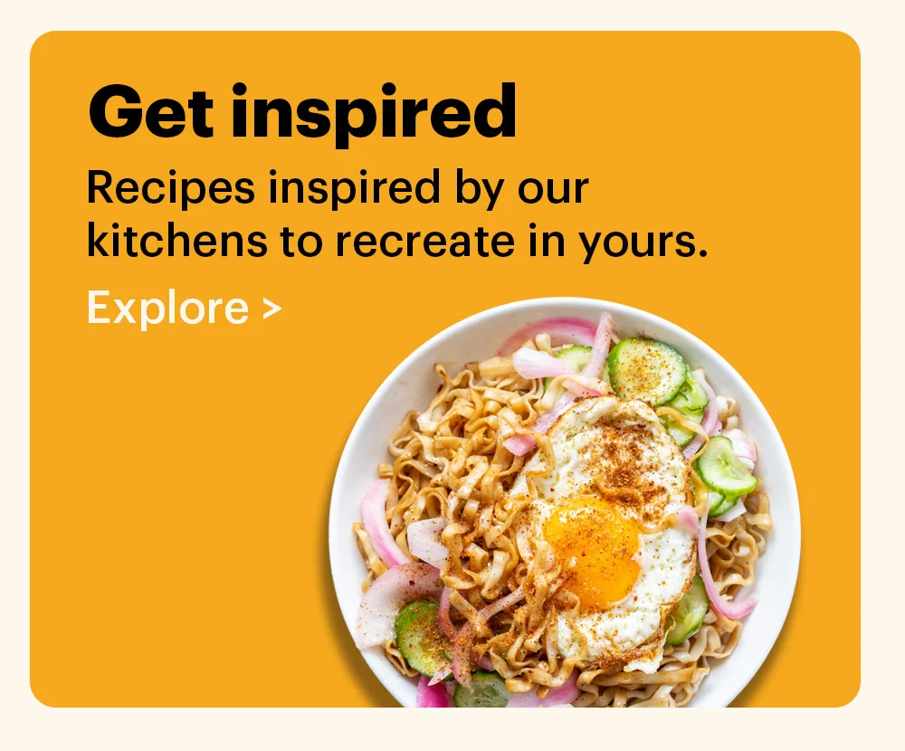 Get Inspired Recipes inspired by our kitchens to recreate in yours. Explore >