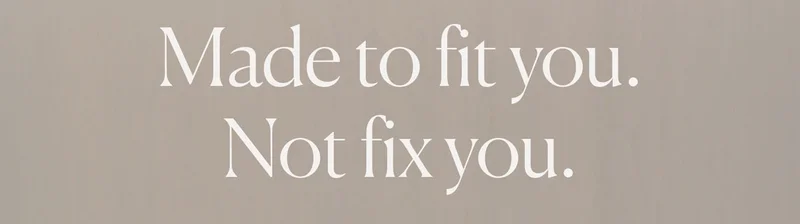 Made to fit you. Not fix you.