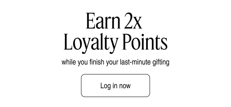 Earn 2x Loyalty Points | Log in now