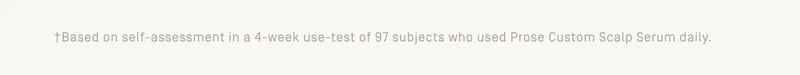 +Based on self-assessment in a 4-week use-test of 97 subjects who used Prose Custom Scalp Serum daily