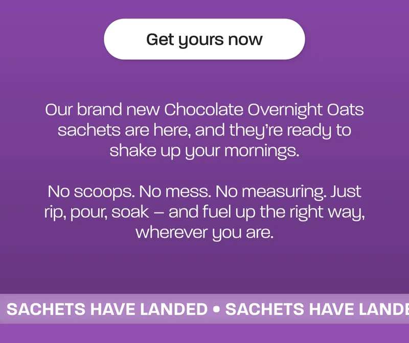 Our brand new Chocolate Overnight Oats sachets are here, and they’re ready to shake up your mornings.  No scoops. No mess. No measuring. Just rip, pour, soak – and fuel up the right way, wherever you are.