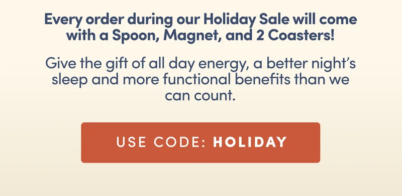 Every order during our Holiday Sale will come with a Spoon, Magnet, and 2 Coasters! Give the gift of all day energy, a better night’s sleep and more functional benefits than we can count. Use code: HOLIDAY