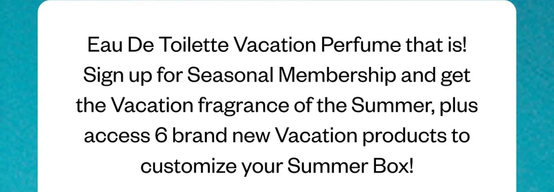 Eau De Toilette Vacation Perfume that is! Sign up for Seasonal Membership and get the Vacation fragrance of the Summer, plus access 6 brand new Vacation products to customize your Summer Box!