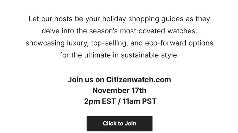 Let our hosts be your holiday shopping guides as they  delve into the season’s most coveted watches, showcasing luxury, top-selling, and eco-forward options for the ultimate in sustainable style. Join us on Citizenwatch.com November 17th  2pm EST / 11am PST. CLICK TO JOIN