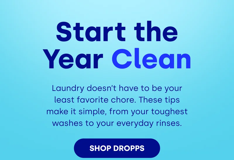 Start the Year Clean Laundry doesn’t have to be your least favorite chore. These tips make it simple, from your toughest washes to your everyday rinses. SHOP DROPPS