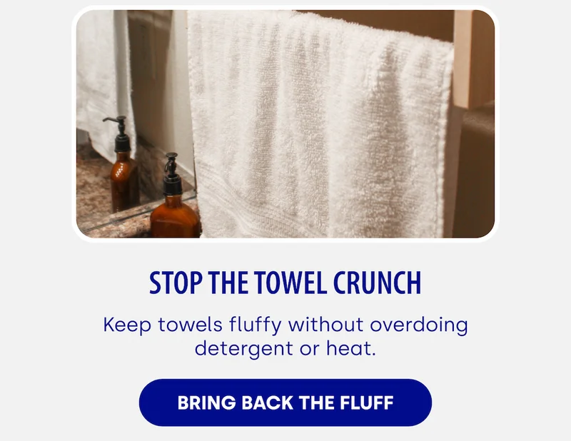 Stop the Towel Crunch Keep towels fluffy without overdoing detergent or heat. Bring Back the Fluff