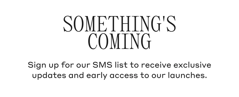 Sign up for our SMS list to receive exclusive updates and early access to our upcoming launches.