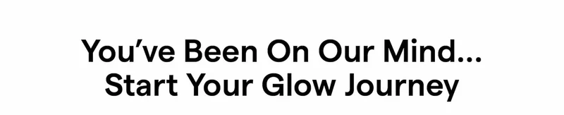 You’ve Been On Our Mind… Start Your Glow Journey