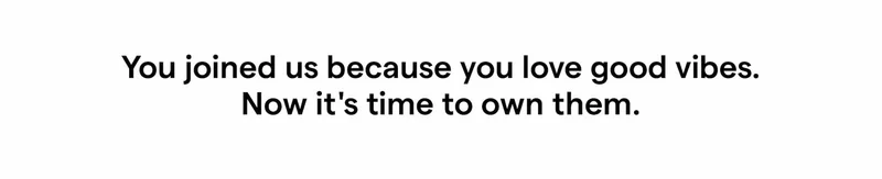 You joined us because you love good vibes. Now it's time to own them.