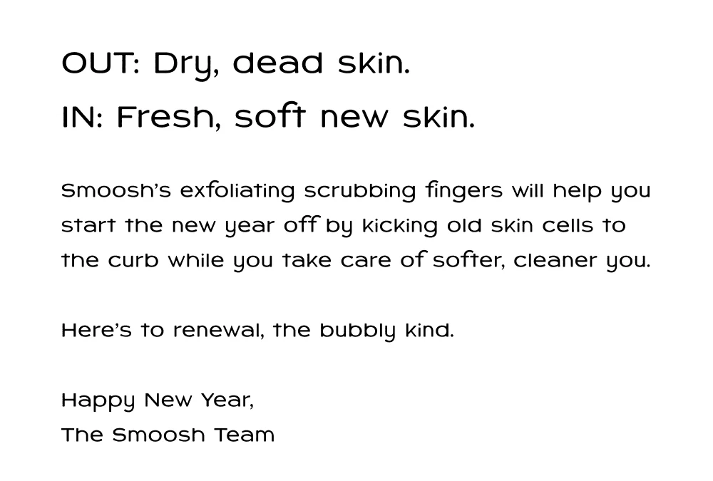 OUT: Dry, dead skin. IN: Fresh, soft new skin.