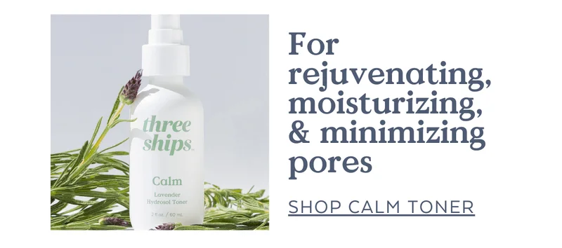 For rejuvenating, moisturizing, & minimizing pores [SHOP CALM TONER]