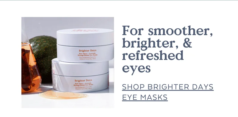 For smoother, brighter, & refreshed eyes [SHOP BRIGHTER DAYS EYE MASKS]