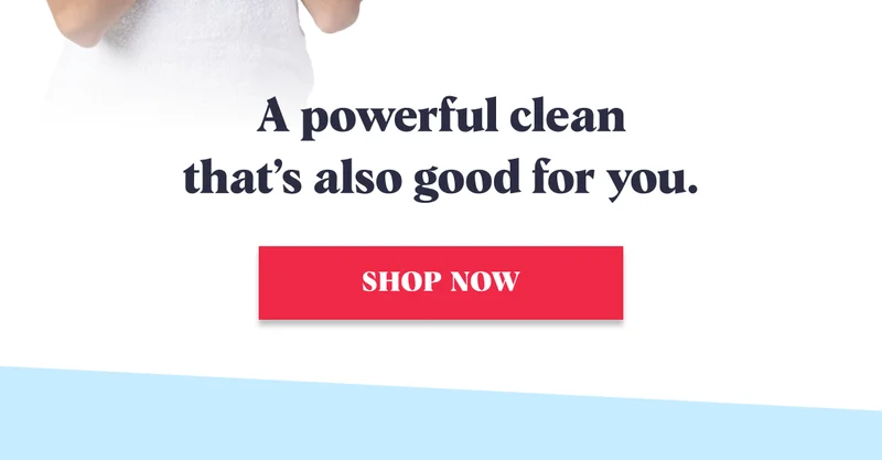 A powerful clean that’s also good for you. Shop Now