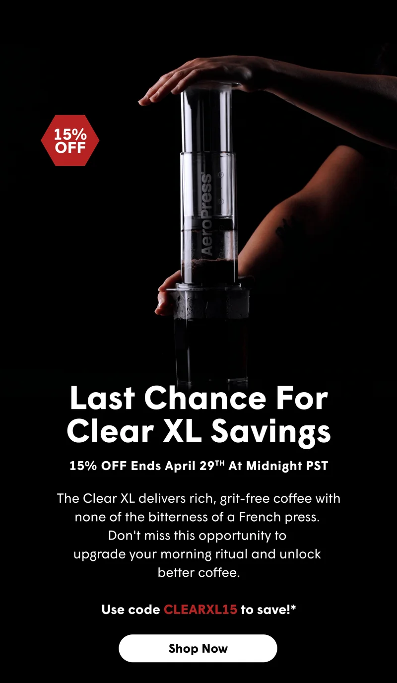 15% OFF Last Chance For Clear XL Savings 15% OFF Ends April 29TH at Midnight PST The Clear XL delivers rich, grit-free coffee with none of the bitterness of a French press.  Don't miss this opportunity to  upgrade your morning ritual and unlock  better coffee. Use code CLEARXL15 to save!*  [SHOP NOW]