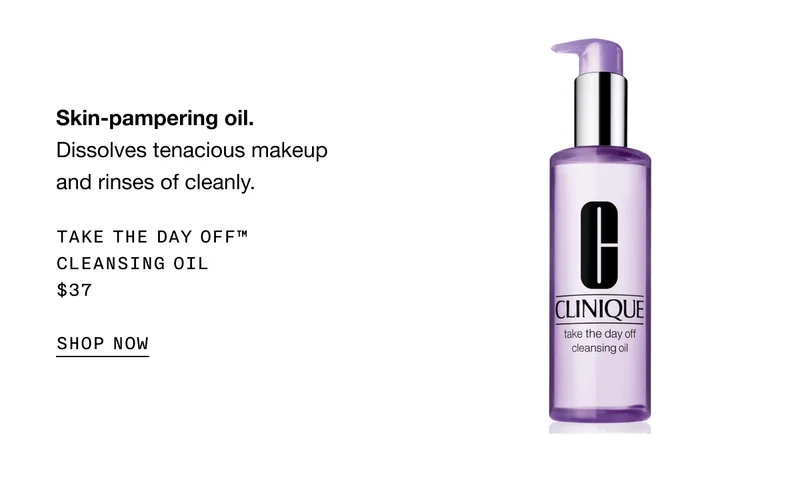 Skin-pampering oil. Dissolves tenacious makeup and rinses of cleanly. Take the Day Off™ Cleansing Oil $37 | SHOP NOW