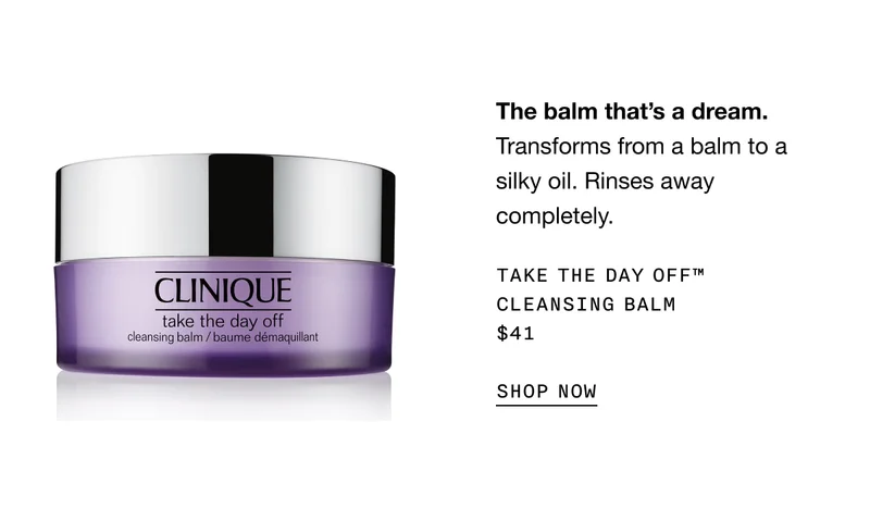 The balm that’s a dream.&nbsp;Transforms from a balm to a silky oil. Rinses away completely. Take The Day Off™ Cleansing Balm $41 | SHOP NOW