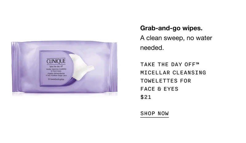 Grab-and-go wipes. A clean sweep, no water needed.
Take The Day Off™ Micellar Cleansing Towelettes for Face & Eyes $21 | SHOP NOW