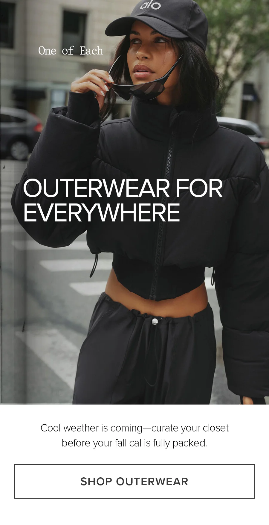 One of Each. Outerwear For Everywhere. Cool weather is coming-curate your closet before your fall cal is fully packed. SHOP OUTERWEAR