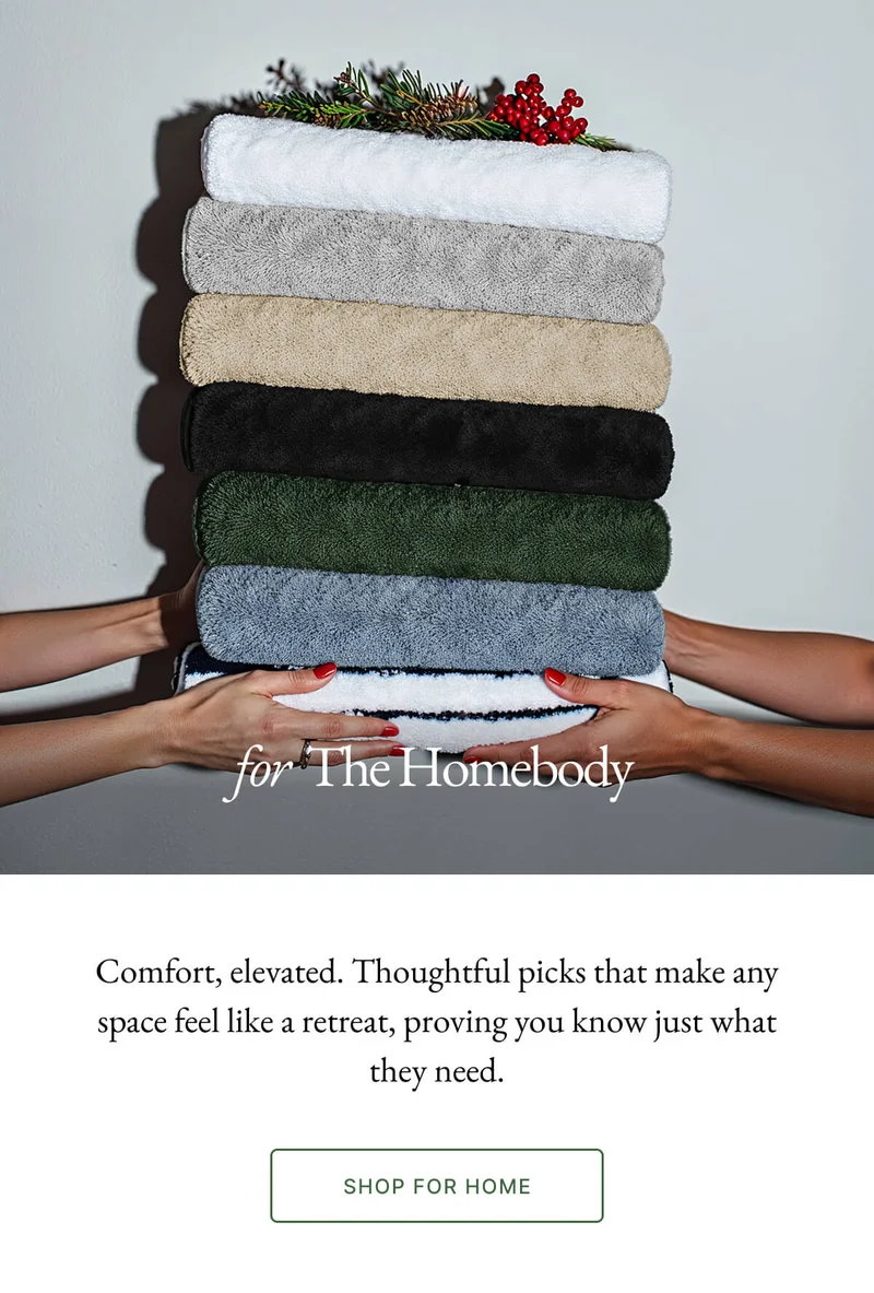 for The Homebody Comfort, elevated. Thoughtful picks that make any space feel like a retreat, proving you know just what they need. SHOP FOR HOME