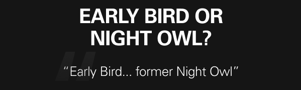 Early bird or night owl? - “Early Bird... former Night Owl”