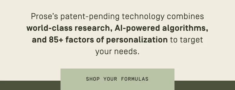 Prose's patent-pending technology combines world-class research, AI-powered algorithms, and 85+ factors of personalization to target your needs. | Shop your formulas