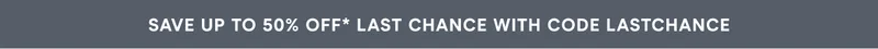 SAVE UP TO 50% OFF* LAST CHANCE WITH CODE LASTCHANCE